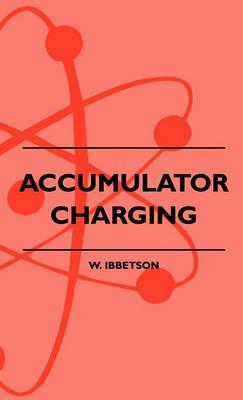 Accumulator Charging - Maintenance And Repair - Intended For The Use Of All Interested In The Charging And Upkeep Of Accumulators For Wireless Work, Electric Vehicles, Motor-Cars And Cycles, Country House Lighting And Emergency Plants - W. Ibbetson - cover