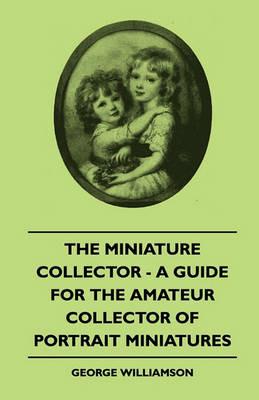 The Miniature Collector - A Guide For The Amateur Collector Of Portrait Miniatures - George Williamson - cover