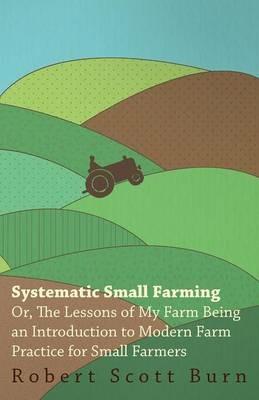Systematic Small Farming - Or, The Lessons Of My Farm Being An Introduction To Modern Farm Practice For Small Farmer - Robert Scott Burn - cover