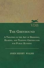 The Greyhound - A Treatise On The Art Of Breeding, Rearing, And Training Greyhounds For Public Running - Their Diseases And Treatment. Containing Also The National Rules For The Management Of Coursing Meetings And For The Decision Of Courses - Also, In An