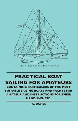 Practical Boat Sailing For Amateurs - Containing Particulars Of The Most Suitable Sailing Boats And Yachts For Amateur And Instructions For Their Handling, Etc. - G. Davies - cover