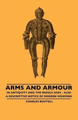 Arms And Armour - In Antiquity And The Middle Ages - Also A Descriptive Notice Of Modern Weapons - Charles Boutell - cover