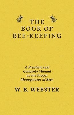 The Book of Bee-keeping: A Practical and Complete Manual on the Proper Management of Bees - W. B. Webster - cover