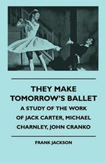 They Make Tomorrow's Ballet - A Study Of The Work Of Jack Carter, Michael Charnley, John Cranko