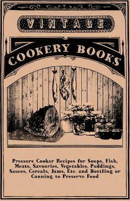 Pressure Cooker Recipes For Soups, Fish, Meats, Savouries, Vegetables, Puddings, Sauces, Cereals, Jams, Etc. And Bottling Or Canning To Preserve Food - anon. - cover