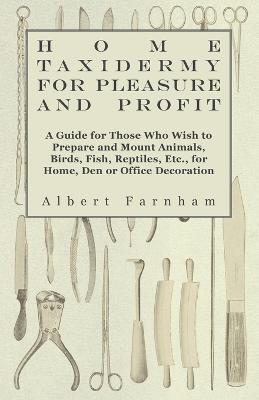 Home Taxidermy For Pleasure And Profit - A Guide For Those Who Wish To Prepare And Mount Animals, Birds, Fish, Reptiles, Etc., For Home, Den Or Office Decoration - Albert Farnham - cover