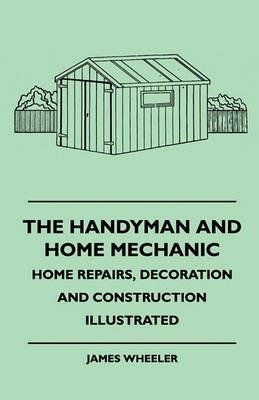 The Handyman And Home Mechanic - Home Repairs, Decoration And Construction Illustrated - James Wheeler - cover