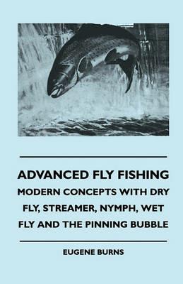 Advanced Fly Fishing - Modern Concepts With Dry Fly, Streamer, Nymph, Wet Fly And The Pinning Bubble - Eugene Burns - cover