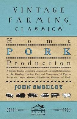 Home Pork Production - A Popular Treatise Containing Concise And Dependable Information On The Breeding, Feeding, Care And Management Of Pigs To Secure The Largest Measure Of Satisfaction, Pleasure And Profit - John Smedley - cover