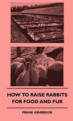 How To Raise Rabbits For Food And Fur - Frank Ashbrook - cover