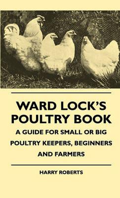 Ward Lock's Poultry Book - A Guide For Small Or Big Poultry Keepers, Beginners And Farmers - Harry Roberts - cover
