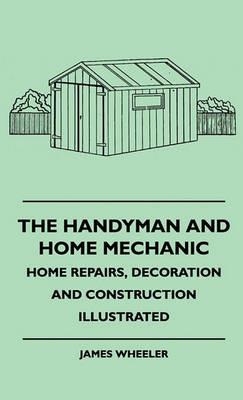 The Handyman And Home Mechanic - Home Repairs, Decoration And Construction Illustrated - James Wheeler - cover