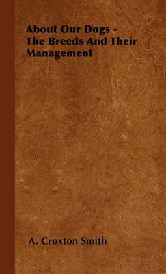 About Our Dogs - The Breeds And Their Management - A. Croxton Smith - cover