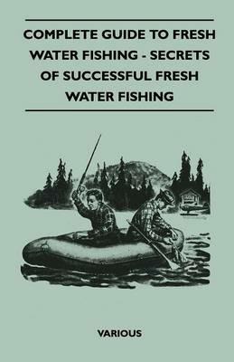 Complete Guide To Fresh Water Fishing - Secrets Of Successful Fresh Water Fishing - various - cover