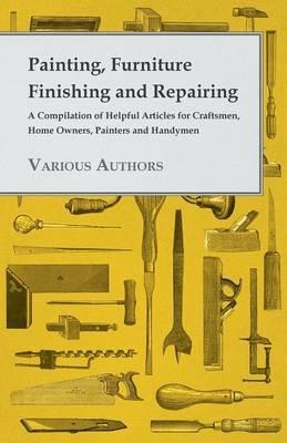 Painting, Furniture Finishing And Repairing - A Compilation Of Helpful Articles For Craftsmen, Home Owners, Painters And Handymen - various - cover