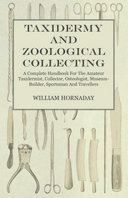Taxidermy And Zoological Collecting - A Complete Handbook For The Amateur Taxidermist, Collector, Osteologist, Museum-Builder, Sportsman And Travellers - William Hornaday - cover