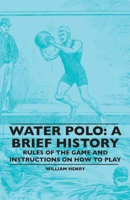 Water Polo: A Brief History, Rules Of The Game And Instructions On How To Play - William Henry - cover