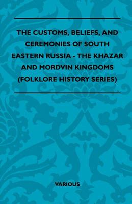 The Customs, Beliefs, And Ceremonies Of South Eastern Russia - The Khazar And Mordvin Kingdoms (Folklore History Series) - . Various - cover