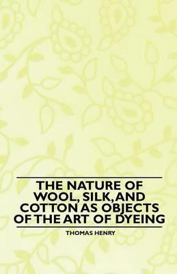 The Nature of Wool, Silk, and Cotton as Objects of the Art of Dyeing - Thomas Henry - cover