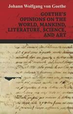 Goethe's Opinions On The World, Mankind, Literature, Science, And Art