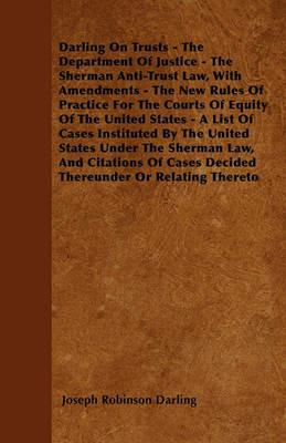 Darling On Trusts - The Department Of Justice - The Sherman Anti-Trust Law, With Amendments - The New Rules Of Practice For The Courts Of Equity Of The United States - A List Of Cases Instituted By The United States Under The Sherman Law, And Citations Of - Joseph Robinson Darling - cover