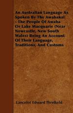 An Australian Language As Spoken By The Awabakal - The People Of Awaba Or Lake Macquarie (Near Newcastle, New South Wales) Being An Account Of Their Language, Traditions, And Customs