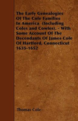The Early Genealogies Of The Cole Families In America (Including Coles and Cowles). - With Some Account Of The Decendants Of James Cole Of Hartford, Connecticut 1635-1652 - Thomas Cole - cover