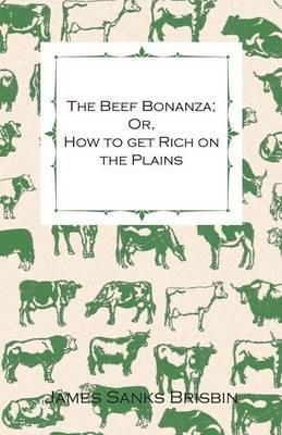 The Beef Bonanza - Or, How To Get Rich On The Plains. - Being A Description Of Cattle-Growing, Sheep-Farming, Horse-Raising, And Dairying - In The West - James Sanks Brisbin - cover