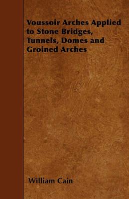 Voussoir Arches Applied to Stone Bridges, Tunnels, Domes and Groined Arches - William Cain - cover