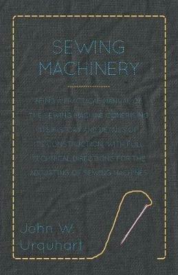 Sewing Machinery - Being A Practical Manual of The Sewing Machine Comprising Its History And Details Of Its Construction, With Full Technical Directions For The Adjusting Of Sewing Machines - John W. Urquhart - cover