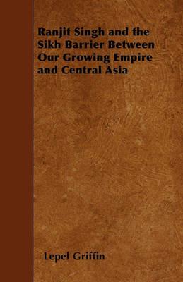 Ranjit Singh and the Sikh Barrier Between Our Growing Empire and Central Asia - Lepel Griffin - cover