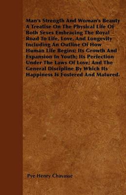 Man's Strength And Woman's Beauty A Treatise On The Physical Life Of Both Sexes Embracing The Royal Road To Life, Love, And Longevity Including An Outline Of How Human Life Begins; Its Growth And Expansion In Youth; Its Perfection Under The Laws Of Love; - Pye Henry Chavasse - cover