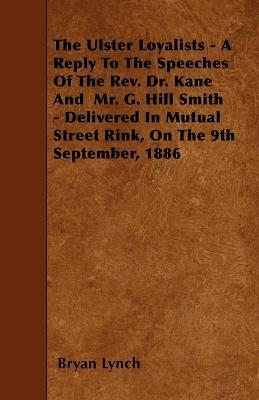 The Ulster Loyalists - A Reply To The Speeches Of The Rev. Dr. Kane And Mr. G. Hill Smith - Delivered In Mutual Street Rink, On The 9th September, 1886 - Bryan Lynch - cover