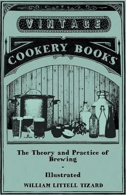 The Theory And Practice Of Brewing - Illustrated Containing The Chemistry, History, And Right Application Of All Brewing Ingerdients And Products - Full Exposition Of The Newly Discovered Principles Of Conversion And Extraction In The Mash-Tun - The Phi - William Littell Tizard - cover
