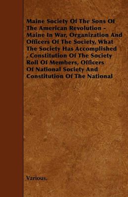 Maine Society Of The Sons Of The American Revolution - Maine In War, Organization And Officers Of The Society, What The Society Has Accomplished, Constitution Of The Society Roll Of Members, Officers Of National Society And Constitution Of The National - Various. - cover
