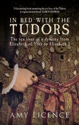 In Bed with the Tudors: The Sex Lives of a Dynasty from Elizabeth of York to Elizabeth I - Amy Licence - cover