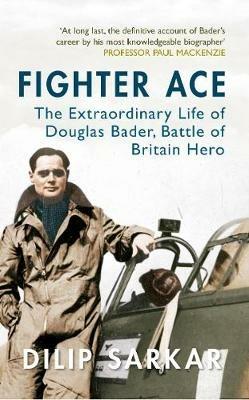 Fighter Ace: The Extraordinary Life of Douglas Bader, Battle of Britain Hero - Dilip Sarkar - cover