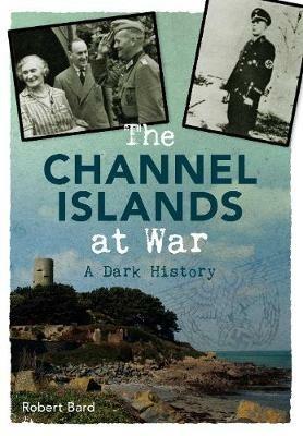 The Channel Islands at War: A Dark History - Robert Bard - cover