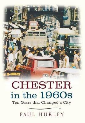 Chester in the 1960s: Ten Years that Changed a City - Paul Hurley - cover