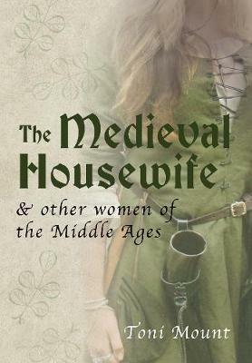 The Medieval Housewife: & Other Women of the Middle Ages - Toni Mount - cover