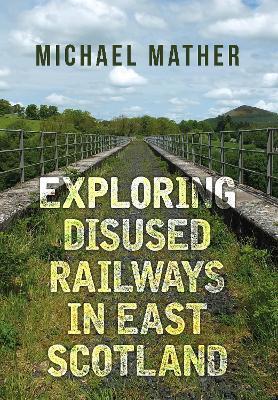 Exploring Disused Railways in East Scotland - Michael Mather - cover