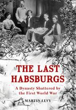 The Last Habsburgs: A Dynasty Shattered by the First World War