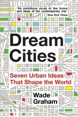 Dream Cities: Seven Urban Ideas That Shape the World - Wade Graham - cover