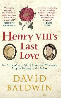 Henry VIII's Last Love: The Extraordinary Life of Katherine Willoughby, Lady-in-Waiting to the Tudors - David Baldwin - cover