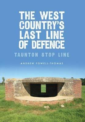 The West Country's Last Line of Defence: Taunton Stop Line - Andrew Powell-Thomas - cover