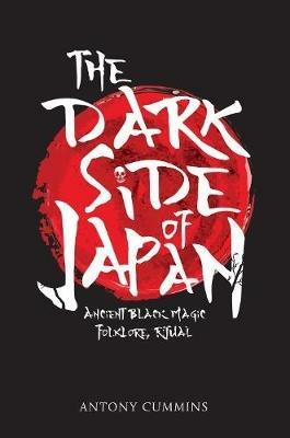 The Dark Side of Japan: Ancient Black Magic, Folklore, Ritual - Antony Cummins - cover