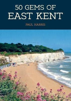 50 Gems of East Kent: The History & Heritage of the Most Iconic Places - Paul Harris - cover