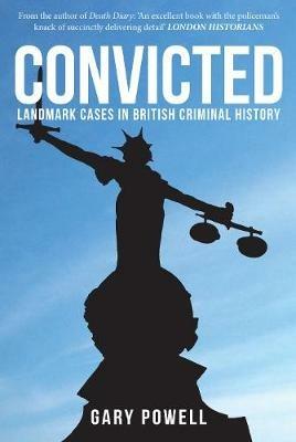 Convicted: Landmark Cases in British Criminal History - Gary Powell - cover
