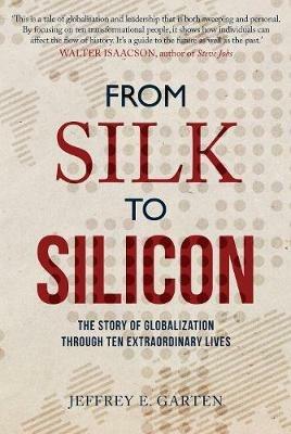 From Silk to Silicon: The Story of Globalization Through Ten Extraordinary Lives - Jeffrey E. Garten - cover