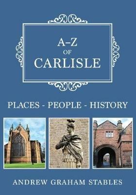 A-Z of Carlisle: Places-People-History - Andrew Graham Stables - cover